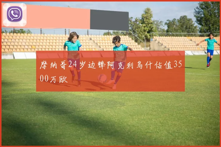 摩纳哥24岁边锋阿克利乌什估值3500万欧