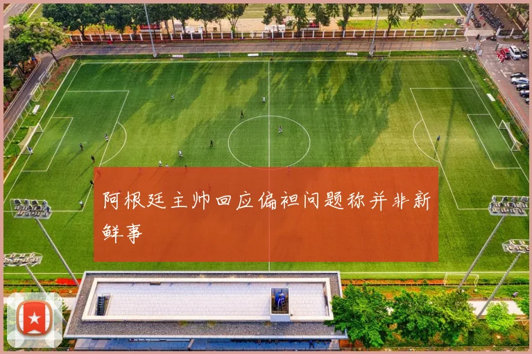 阿根廷主帅回应偏袒问题称并非新鲜事