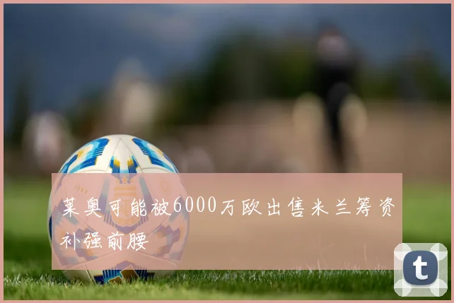 莱奥可能被6000万欧出售米兰筹资补强前腰