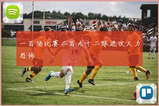 一百场比赛二百九十二球进攻火力恐怖