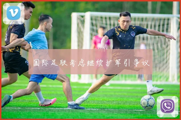 国际足联考虑继续扩军引争议