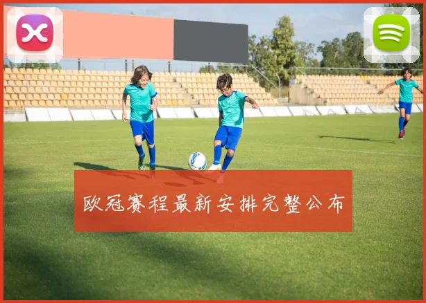 欧冠赛程最新安排完整公布